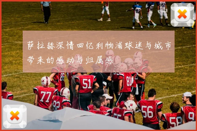 萨拉赫深情回忆利物浦球迷与城市带来的感动与归属感