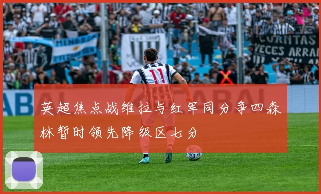 英超焦点战维拉与红军同分争四森林暂时领先降级区七分
