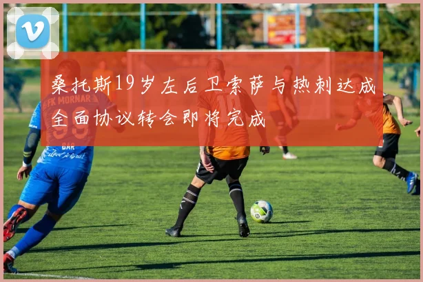 桑托斯19岁左后卫索萨与热刺达成全面协议转会即将完成