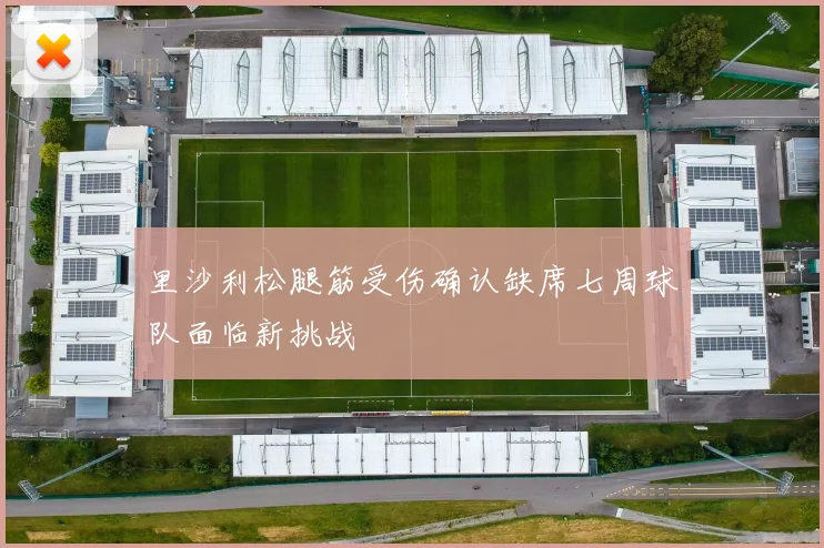 里沙利松腿筋受伤确认缺席七周球队面临新挑战