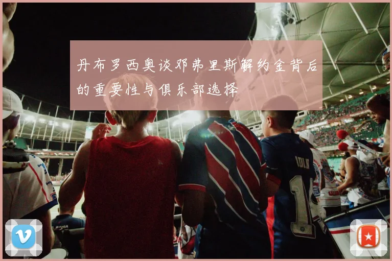 丹布罗西奥谈邓弗里斯解约金背后的重要性与俱乐部选择