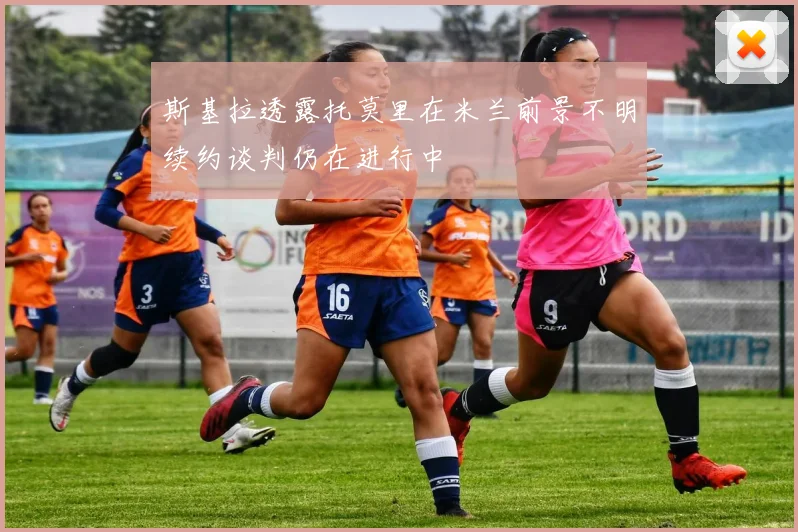 斯基拉透露托莫里在米兰前景不明续约谈判仍在进行中