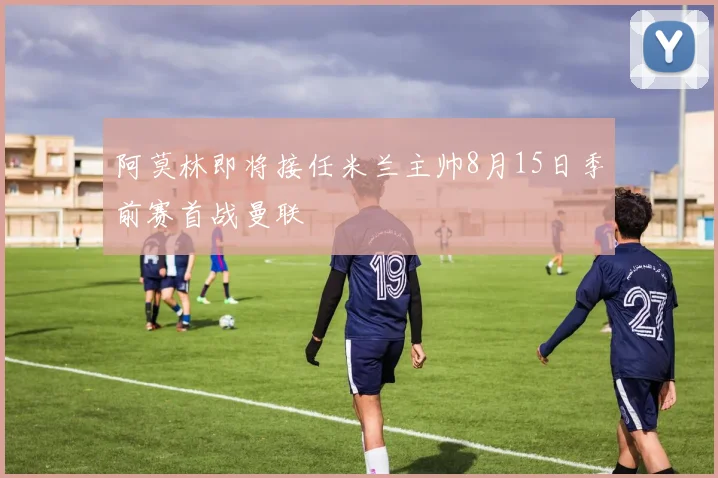 阿莫林即将接任米兰主帅8月15日季前赛首战曼联