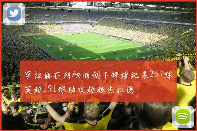萨拉赫在利物浦创下辉煌纪录257球英超191球助攻超越杰拉德