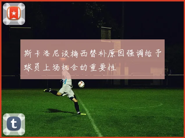 斯卡洛尼谈梅西替补原因强调给予球员上场机会的重要性
