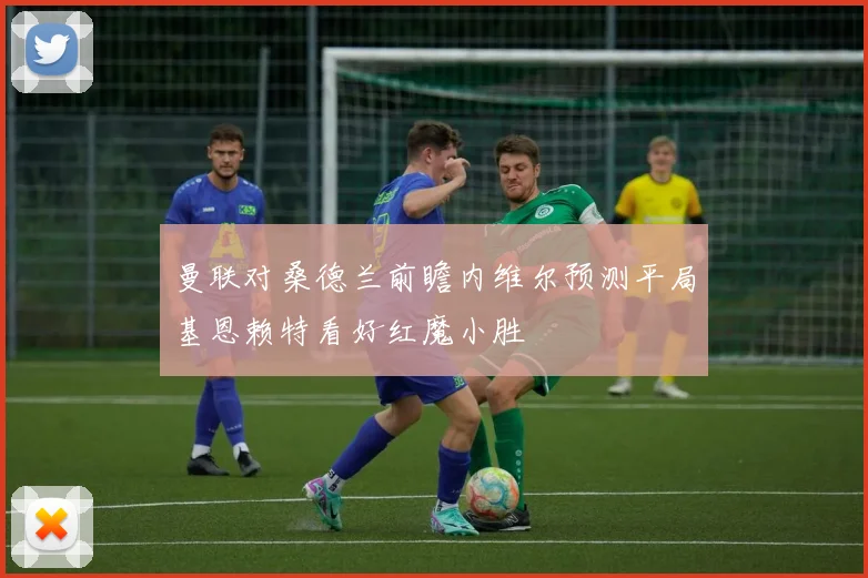 曼联对桑德兰前瞻内维尔预测平局基恩赖特看好红魔小胜