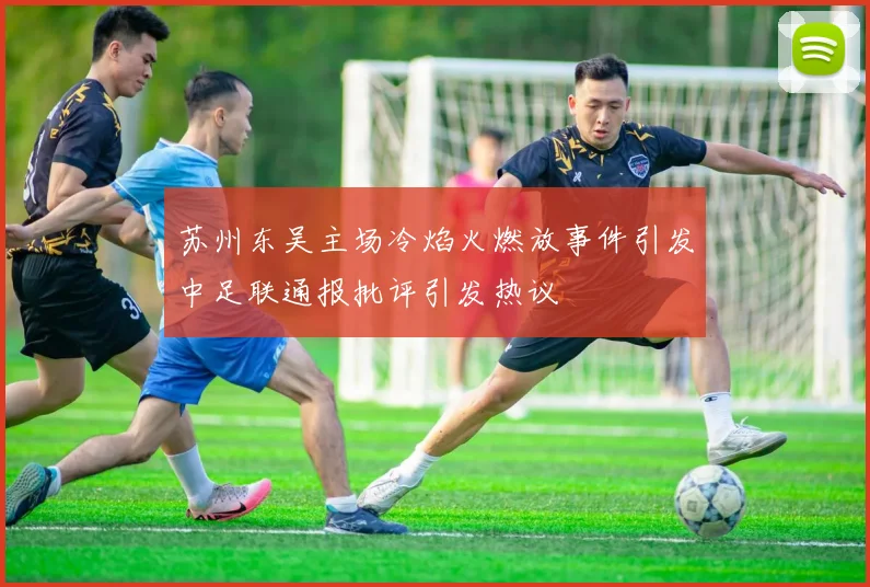 苏州东吴主场冷焰火燃放事件引发中足联通报批评引发热议