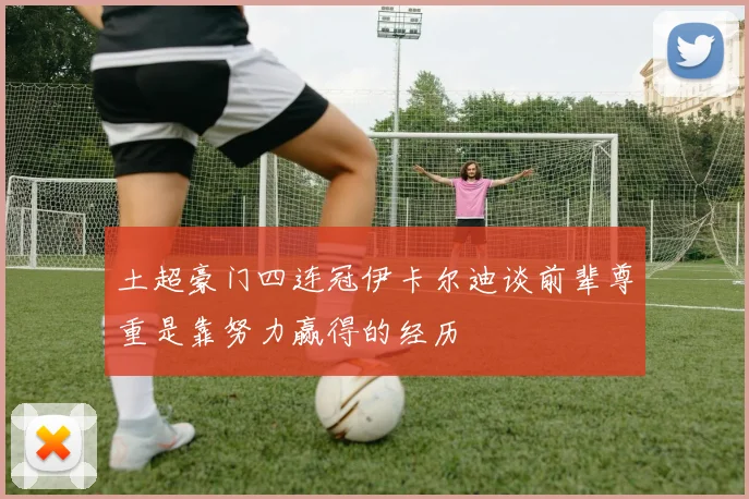 土超豪门四连冠伊卡尔迪谈前辈尊重是靠努力赢得的经历