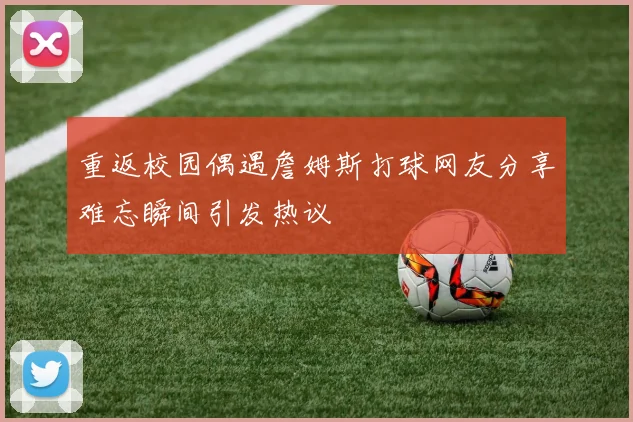 重返校园偶遇詹姆斯打球网友分享难忘瞬间引发热议