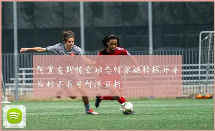 阿贾克斯转会动态特尔施特根并非目标不具可行性分析