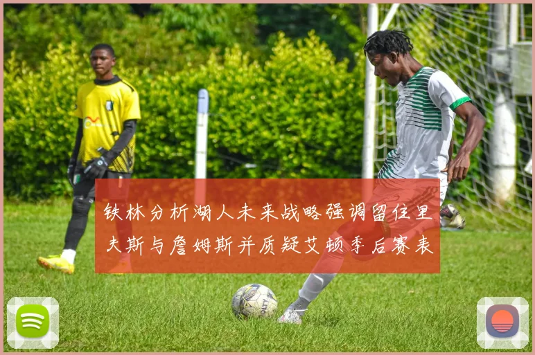 铁林分析湖人未来战略强调留住里夫斯与詹姆斯并质疑艾顿季后赛表现