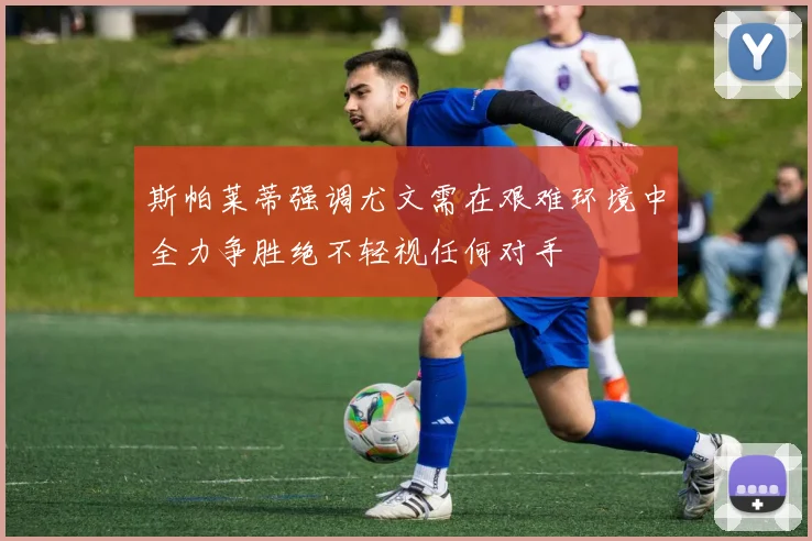 斯帕莱蒂强调尤文需在艰难环境中全力争胜绝不轻视任何对手