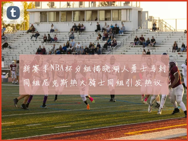 新赛季NBA杯分组揭晓湖人勇士马刺同组尼克斯热火骑士同组引发热议