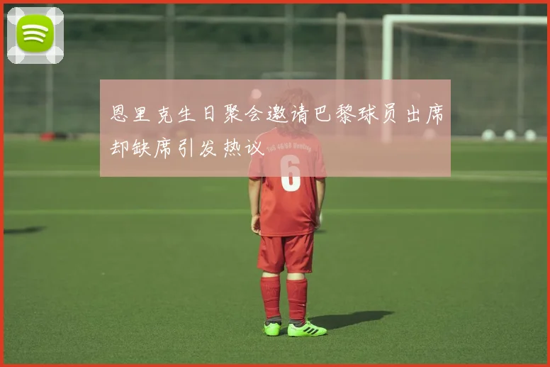 恩里克生日聚会邀请巴黎球员出席却缺席引发热议